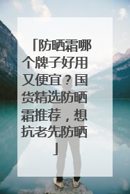 防晒霜哪个牌子好用又便宜？国货精选防晒霜推荐，想抗老先防晒