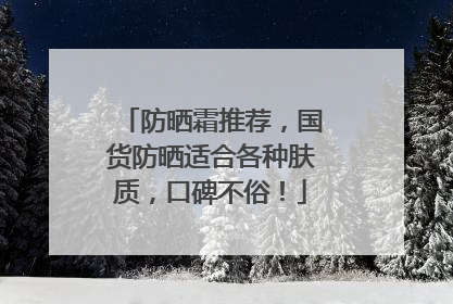 防晒霜推荐，国货防晒适合各种肤质，口碑不俗！