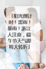 阳光倒计时！雷雨！暴雨！浙江人注意，端午节天气即将大转折