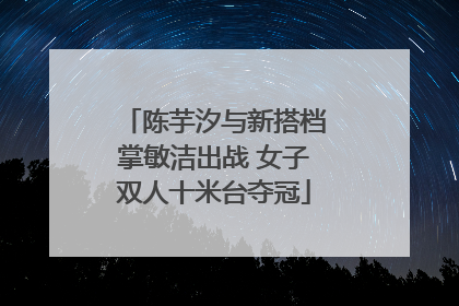 陈芋汐与新搭档掌敏洁出战 女子双人十米台夺冠