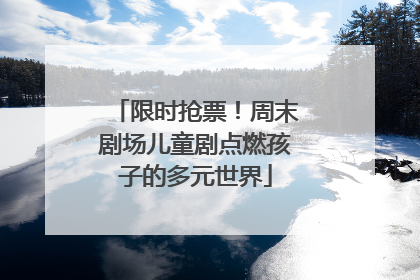 限时抢票！周末剧场儿童剧点燃孩子的多元世界