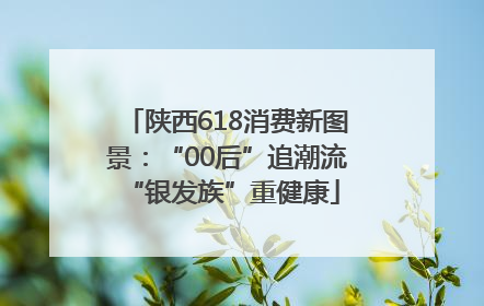 陕西618消费新图景：“00后”追潮流 “银发族”重健康