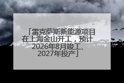 雷克萨斯新能源项目在上海金山开工，预计2026年8月竣工、2027年投产