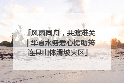 风雨同舟，共渡难关｜华夏水务爱心援助筠连县山体滑坡灾区