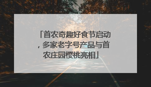 首农奇趣好食节启动，多家老字号产品与首农庄园樱桃亮相