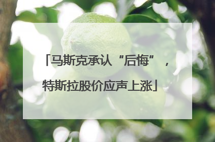 马斯克承认“后悔”，特斯拉股价应声上涨