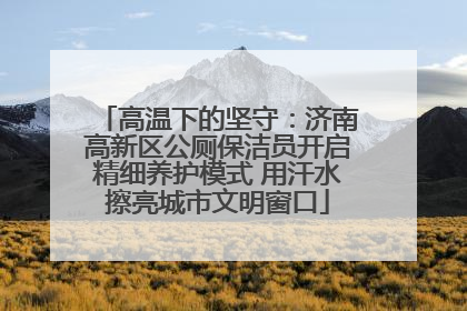 高温下的坚守：济南高新区公厕保洁员开启精细养护模式 用汗水擦亮城市文明窗口
