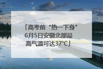 高考前“热一下身” 6月5日安徽北部最高气温可达37℃