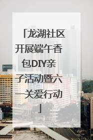 龙湖社区开展端午香包DIY亲子活动暨六一关爱行动