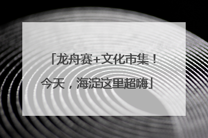 龙舟赛+文化市集！今天，海淀这里超嗨