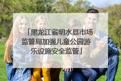 黑龙江省明水县市场监管局加强儿童公园游乐设施安全监管