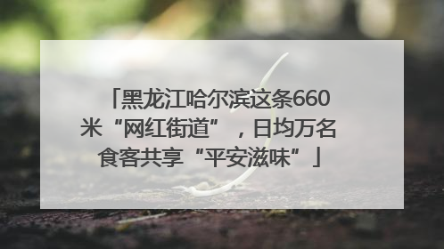 黑龙江哈尔滨这条660米“网红街道”，日均万名食客共享“平安滋味”