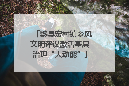 黟县宏村镇乡风文明评议激活基层治理“大动能”