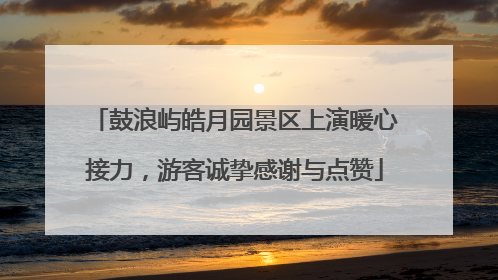 鼓浪屿皓月园景区上演暖心接力，游客诚挚感谢与点赞