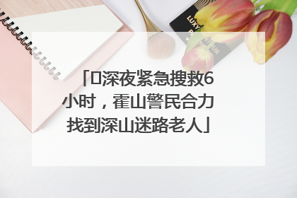 ﻿深夜紧急搜救6小时，霍山警民合力找到深山迷路老人