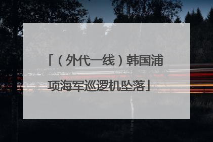 （外代一线）韩国浦项海军巡逻机坠落