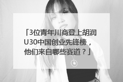 3位青年川商登上胡润U30中国创业先锋榜，他们来自哪些赛道？