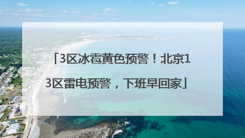 3区冰雹黄色预警！北京13区雷电预警，下班早回家
