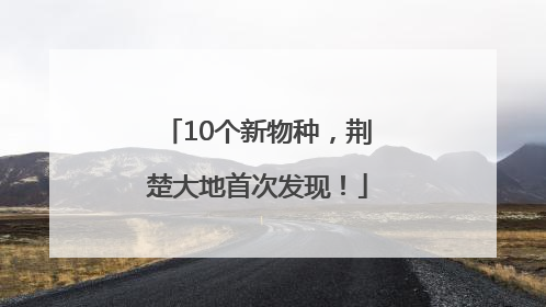 10个新物种，荆楚大地首次发现！
