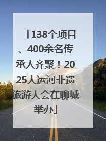 138个项目、400余名传承人齐聚！2025大运河非遗旅游大会在聊城举办