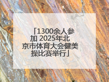 1300余人参加 2025年北京市体育大会健美操比赛举行