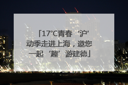 17℃青春‘沪’动季走进上海，邀您一起‘趣’游建德