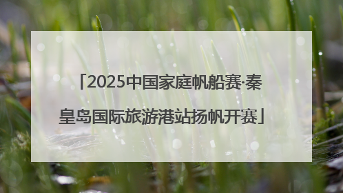 2025中国家庭帆船赛·秦皇岛国际旅游港站扬帆开赛
