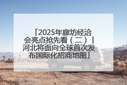 2025年廊坊经洽会亮点抢先看（二）丨河北将面向全球首次发布国际化招商地图