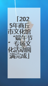 2025年商丘市文化馆“端午节”专场文化活动圆满完成