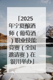 2025年宁夏酿酒师（葡萄酒）职业技能竞赛（全国邀请赛）在银川举办
