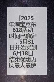 2025年淘宝京东618活动时间已确定：5月31日开始买到6月18日结束优惠力度最大最便宜！