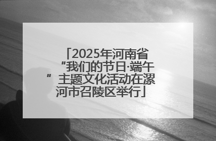 2025年河南省“我们的节日·端午”主题文化活动在漯河市召陵区举行