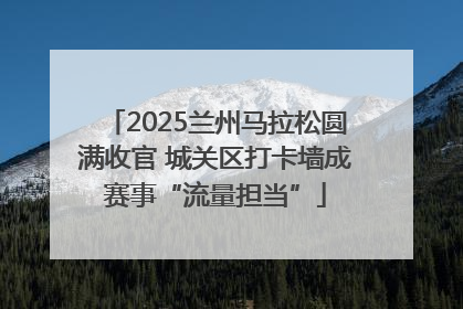 2025兰州马拉松圆满收官 城关区打卡墙成赛事“流量担当”