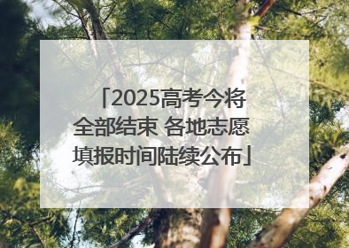 2025高考今将全部结束 各地志愿填报时间陆续公布