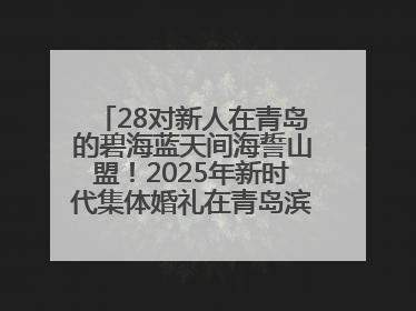 28对新人在青岛的碧海蓝天间海誓山盟！2025年新时代集体婚礼在青岛滨海国际中心文明实践广场举行
