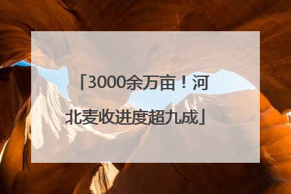 3000余万亩！河北麦收进度超九成