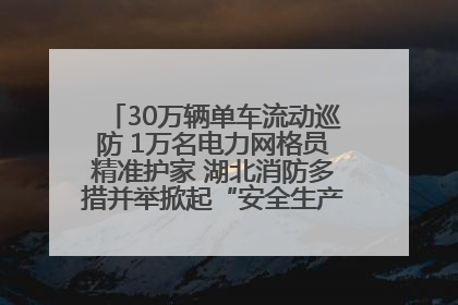 30万辆单车流动巡防 1万名电力网格员精准护家 湖北消防多措并举掀起“安全生产月”宣传热潮