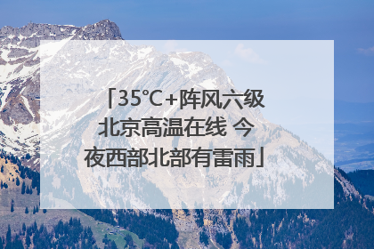 35℃+阵风六级 北京高温在线 今夜西部北部有雷雨