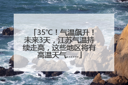 35℃！气温飙升！未来3天，江苏气温持续走高，这些地区将有高温天气……
