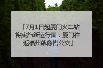 7月1日起厦门火车站将实施新运行图：厦门往返福州就像搭公交