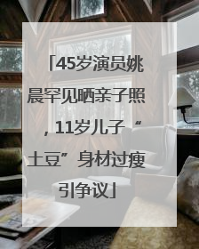 45岁演员姚晨罕见晒亲子照，11岁儿子“土豆”身材过瘦引争议