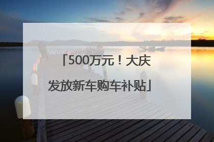 500万元！大庆发放新车购车补贴