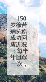 50岁徐若瑄抗癌成功回应近况：每半年追踪一次，状态很好！