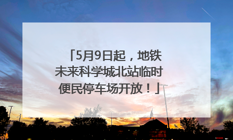 5月9日起，地铁未来科学城北站临时便民停车场开放！