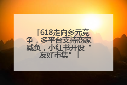 618走向多元竞争，多平台支持商家减负，小红书开设“友好市集”