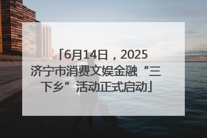 6月14日，2025济宁市消费文娱金融“三下乡”活动正式启动