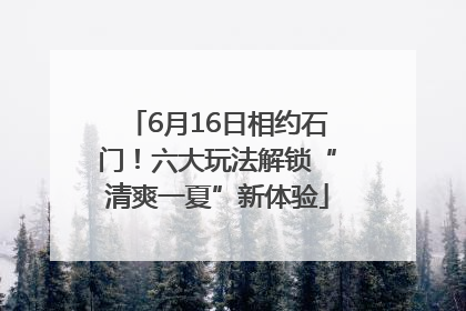 6月16日相约石门！六大玩法解锁“清爽一夏”新体验