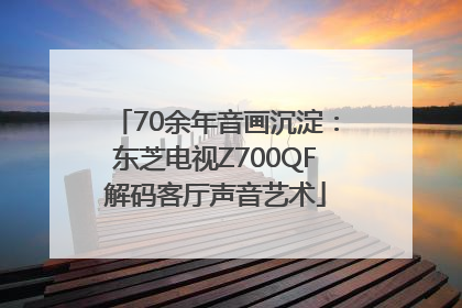 70余年音画沉淀：东芝电视Z700QF解码客厅声音艺术