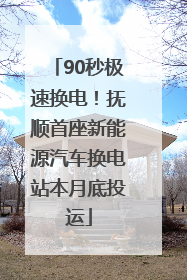 90秒极速换电！抚顺首座新能源汽车换电站本月底投运
