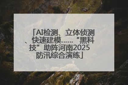 AI检测、立体侦测、快速建模……“黑科技”助阵河南2025防汛综合演练